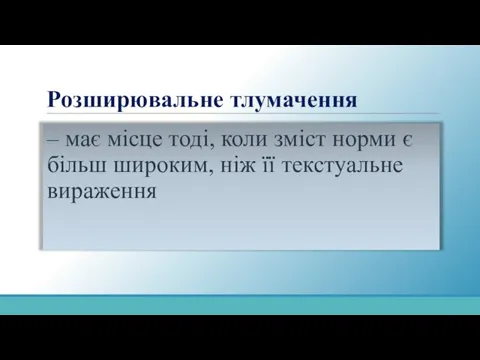 Розширювальне тлумачення – має місце тоді, коли зміст норми є більш широким, ніж її текстуальне вираження