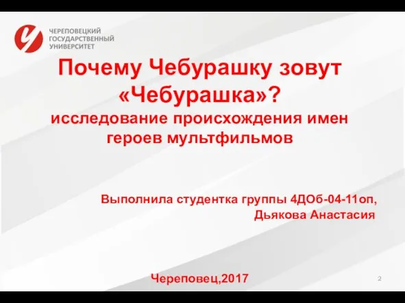 Почему Чебурашку зовут «Чебурашка»? исследование происхождения имен героев мультфильмов Выполнила студентка группы 4ДОб-04-11оп, Дьякова Анастасия Череповец,2017