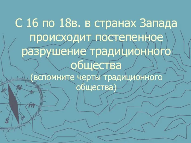 С 16 по 18в. в странах Запада происходит постепенное разрушение традиционного общества (вспомните черты традиционного общества)