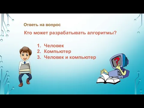 Ответь на вопрос Кто может разрабатывать алгоритмы? Человек Компьютер Человек и компьютер