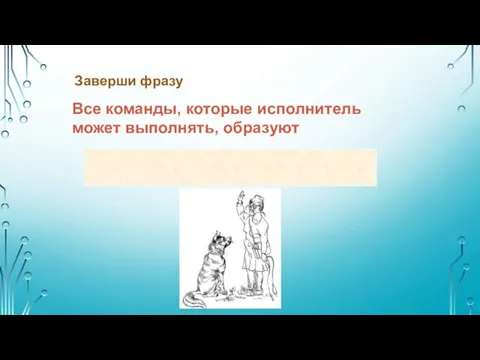 Все команды, которые исполнитель может выполнять, образуют СИСТЕМУ КОМАНД ИСПОЛНИТЕЛЯ (СКИ) Заверши фразу