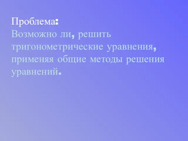 Проблема: Возможно ли, решить тригонометрические уравнения, применяя общие методы решения уравнений.