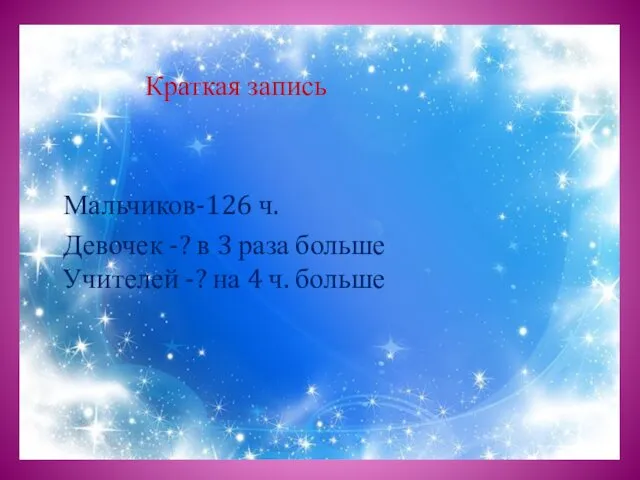 Краткая запись Мальчиков-126 ч. Девочек -? в 3 раза больше Учителей -? на 4 ч. больше