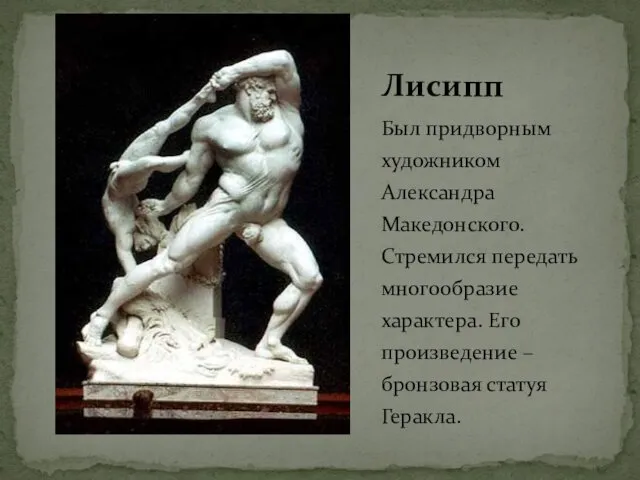 Был придворным художником Александра Македонского. Стремился передать многообразие характера. Его произведение – бронзовая статуя Геракла. Лисипп