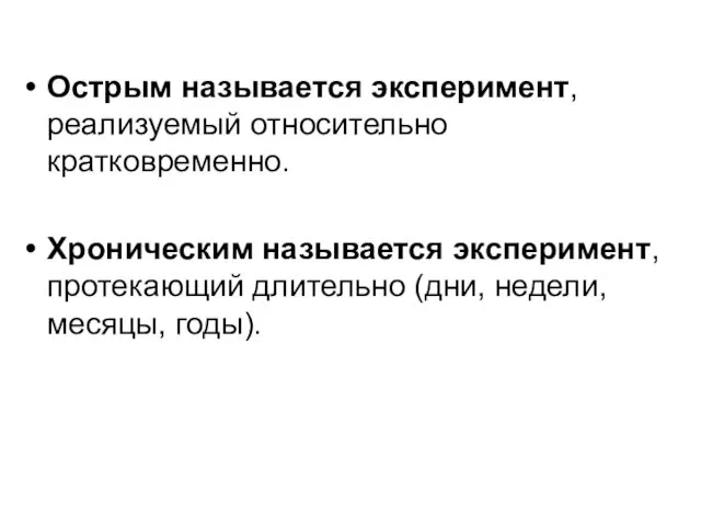 Острым называется эксперимент, реализуемый относительно кратковременно. Хроническим называется эксперимент, протекающий длительно (дни, недели, месяцы, годы).