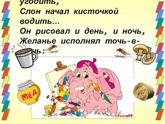 И вот, друзьям чтоб угодить, Слон начал кисточкой водить… Он рисовал