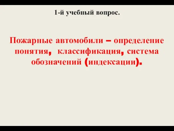 1-й учебный вопрос. Пожарные автомобили – определение понятия, классификация, система обозначений (индексации).