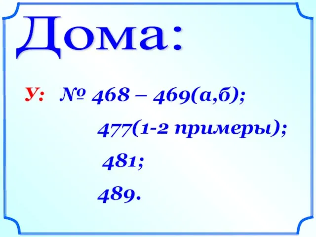 Дома: У: № 468 – 469(а,б); 477(1-2 примеры); 481; 489.