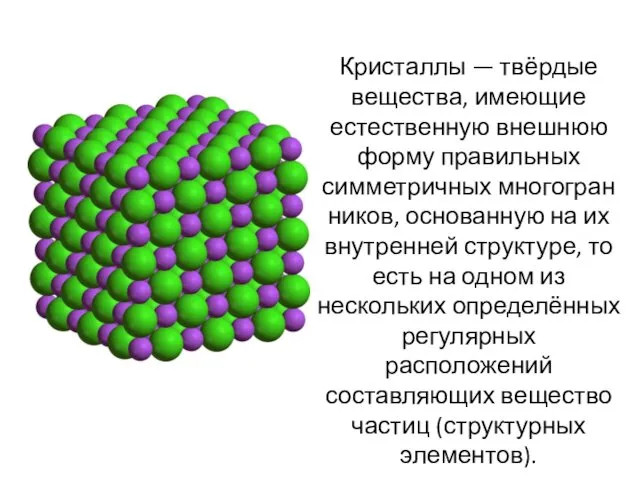 Кристаллы — твёрдые вещества, имеющие естественную внешнюю форму правильных симметричных многогранников,