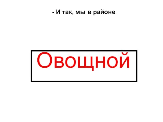 - И так, мы в районе: Овощной