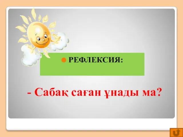 - Сабақ саған ұнады ма? РЕФЛЕКСИЯ: