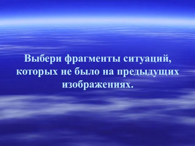 Выбери фрагменты ситуаций, которых не было на предыдущих изображениях.