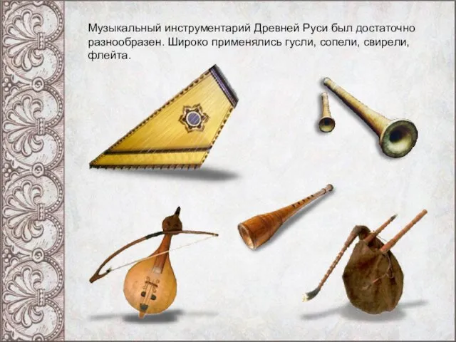 Музыкальный инструментарий Древней Руси был достаточно разнообразен. Широко применялись гусли, сопели, свирели, флейта.