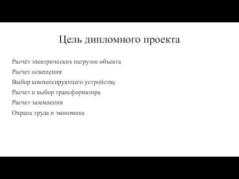 Цель дипломного проекта Расчёт электрических нагрузок объекта Расчет освещения Выбор компенсирующего