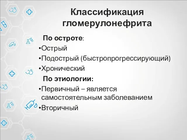 Классификация гломерулонефрита По остроте: Острый Подострый (быстропрогрессирующий) Хронический По этиологии: Первичный – является самостоятельным заболеванием Вторичный