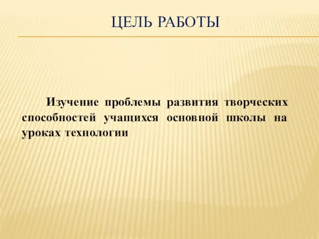 Изучение проблемы развития творческих способностей учащихся основной школы на уроках технологии ЦЕЛЬ РАБОТЫ