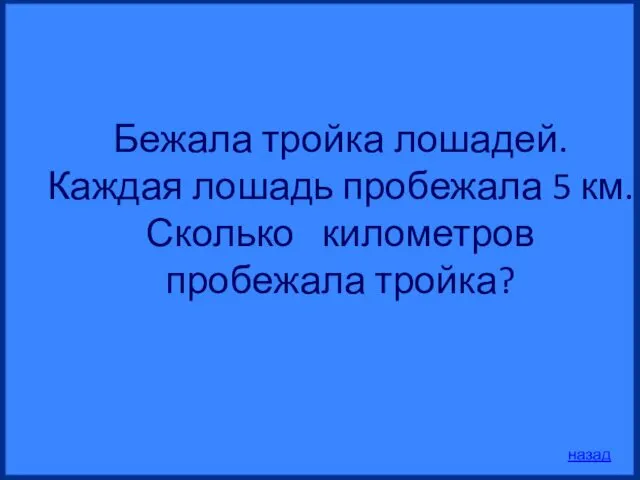 Бежала тройка лошадей. Каждая лошадь пробежала 5 км. Сколько километров пробежала тройка? назад