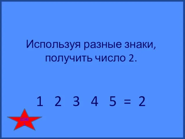 Используя разные знаки, получить число 2. 1 2 3 4 5 = 2 ответ