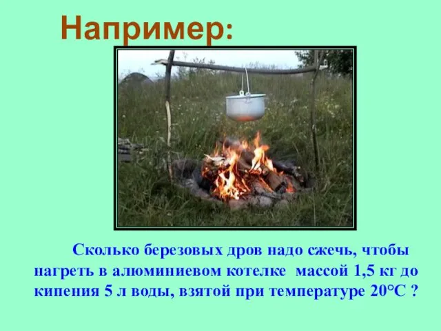 Например: Сколько березовых дров надо сжечь, чтобы нагреть в алюминиевом котелке