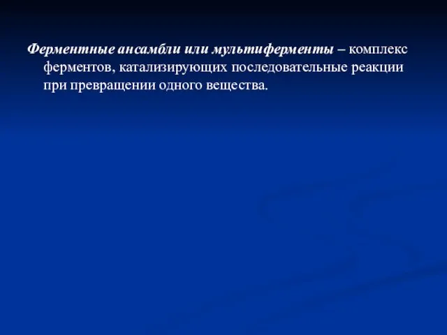 Ферментные ансамбли или мультиферменты – комплекс ферментов, катализирующих последовательные реакции при превращении одного вещества.