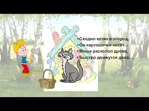 Сходил котик в огород, Он картошечки несёт... Миша расколол дрова, Быстро движутся дела...