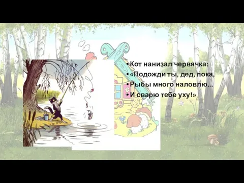 Кот нанизал червячка: «Подожди ты, дед, пока, Рыбы много наловлю... И сварю тебе уху!»