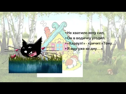 Не хватило коту сил, Он в водичку угодил. «Караул!» - кричит:«Тону… Я иду уже ко дну…»