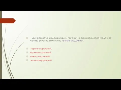 Для обозначения локализации патологического процесса молочная железа условно делится на четыре квадранта: верхне-наружный, верхневнутренний, нижне-наружный нижне-внутренний.