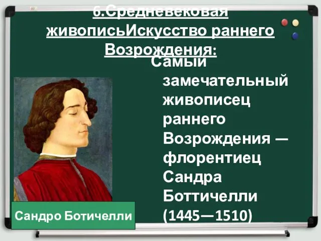 6.Средневековая живописьИскусство раннего Возрождения: Самый замечательный живописец раннего Возрождения — флорентиец Сандра Боттичелли (1445—1510) Сандро Ботичелли