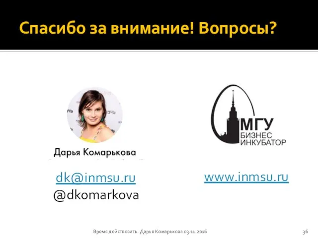 Спасибо за внимание! Вопросы? dk@inmsu.ru @dkomarkova www.inmsu.ru Время действовать. Дарья Комарькова 03.11.2016