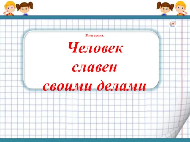 Тема урока: Человек славен своими делами