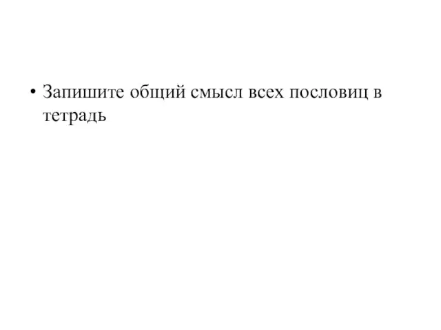 Запишите общий смысл всех пословиц в тетрадь