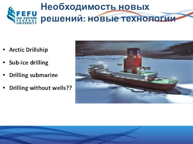 Необходимость новых решений: новые технологии Arctic Drillship Sub-ice drilling Drilling submarine Drilling without wells??
