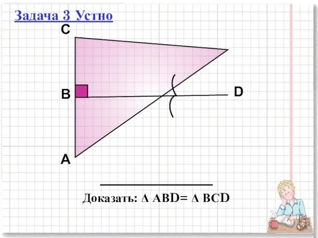 А D В C Доказать: Δ АВD= Δ ВСD Задача 3 Устно