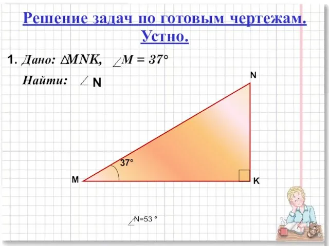 Решение задач по готовым чертежам. Устно. 1. Дано: MNK, М = 37° Найти: N N=53 °