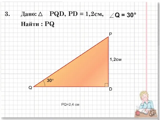 3. Дано: PQD, PD = 1,2cм, Найти : PQ PQ=2,4 см Q = 30°