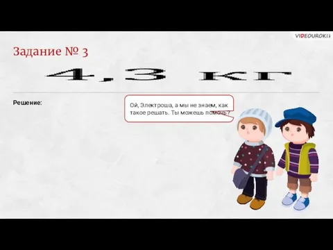Задание № 3 Решение: Ой, Электроша, а мы не знаем, как такое решать. Ты можешь помочь?