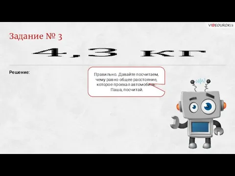 Задание № 3 Решение: Правильно. Давайте посчитаем, чему равно общее расстояние, которое проехал автомобиль. Паша, посчитай.