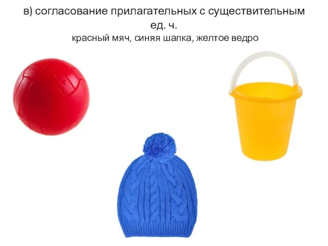 в) согласование прилагательных с существительным ед. ч. красный мяч, синяя шапка, желтое ведро