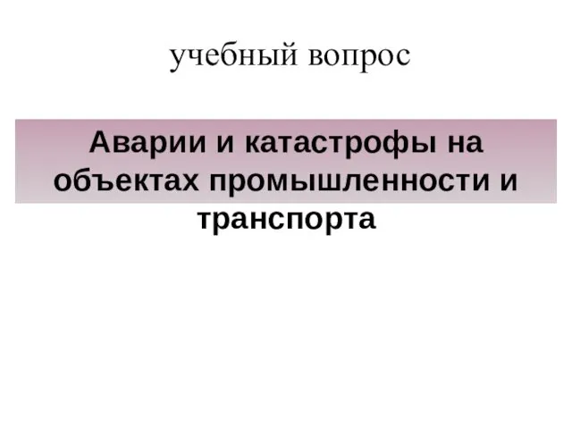 учебный вопрос Аварии и катастрофы на объектах промышленности и транспорта