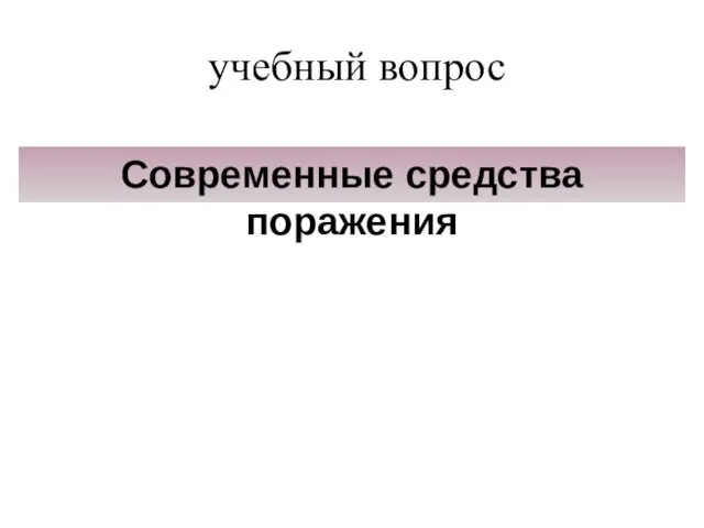 учебный вопрос Современные средства поражения