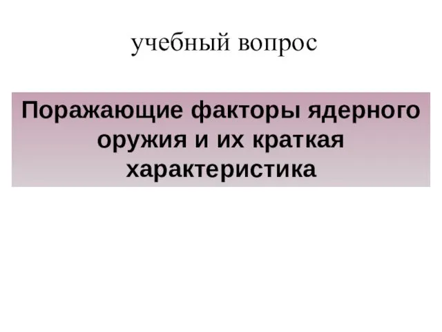 учебный вопрос Поражающие факторы ядерного оружия и их краткая характеристика