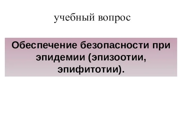 учебный вопрос Обеспечение безопасности при эпидемии (эпизоотии, эпифитотии).