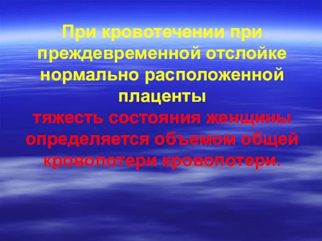 При кровотечении при преждевременной отслойке нормально расположенной плаценты тяжесть состояния женщины определяется объемом общей кровопотери кровопотери.