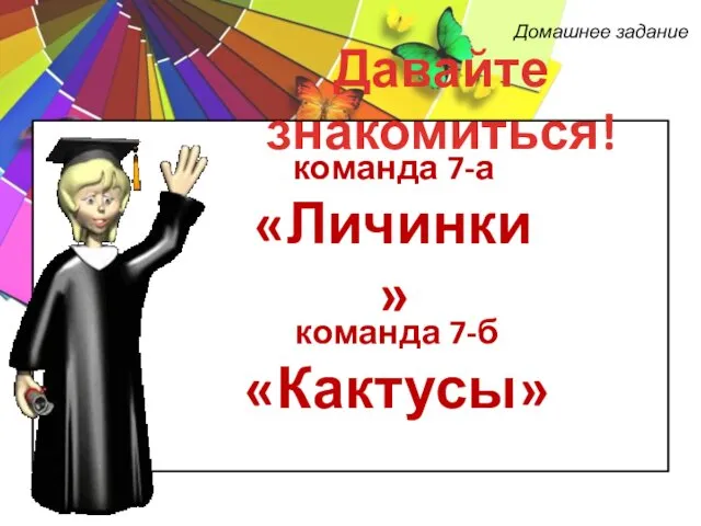 Давайте знакомиться! Домашнее задание команда 7-а «Личинки» команда 7-б «Кактусы»