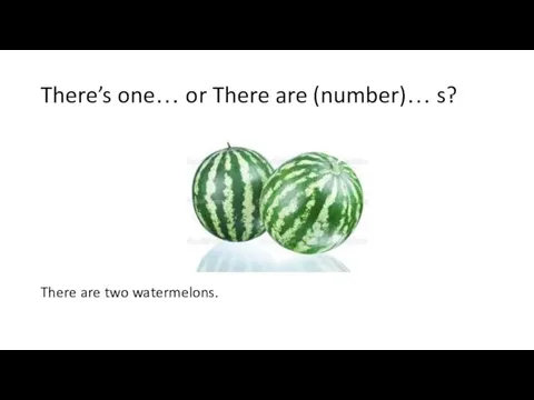 There’s one… or There are (number)… s? There are two watermelons.