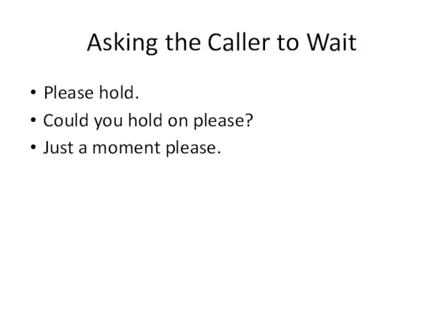 Asking the Caller to Wait Please hold. Could you hold on please? Just a moment please.