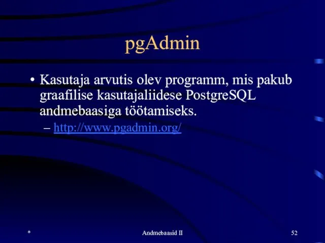 pgAdmin Kasutaja arvutis olev programm, mis pakub graafilise kasutajaliidese PostgreSQL andmebaasiga töötamiseks. http://www.pgadmin.org/ * Andmebaasid II