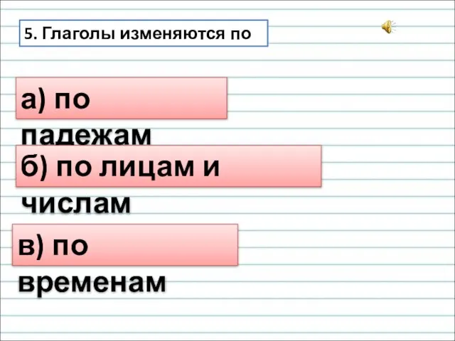 5. Глаголы изменяются по а) по падежам б) по лицам и числам в) по временам