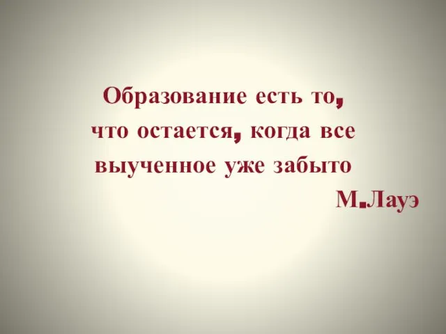 Образование есть то, что остается, когда все выученное уже забыто М.Лауэ